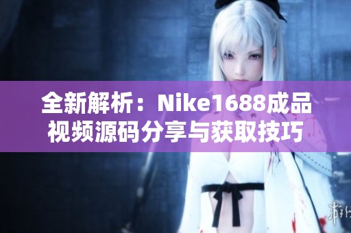 全新解析：Nike1688成品视频源码分享与获取技巧