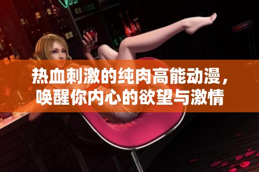 热血刺激的纯肉高能动漫，唤醒你内心的欲望与激情