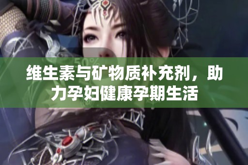 维生素与矿物质补充剂，助力孕妇健康孕期生活
