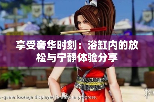 享受奢华时刻：浴缸内的放松与宁静体验分享