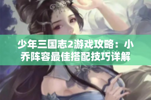 少年三国志2游戏攻略：小乔阵容最佳搭配技巧详解