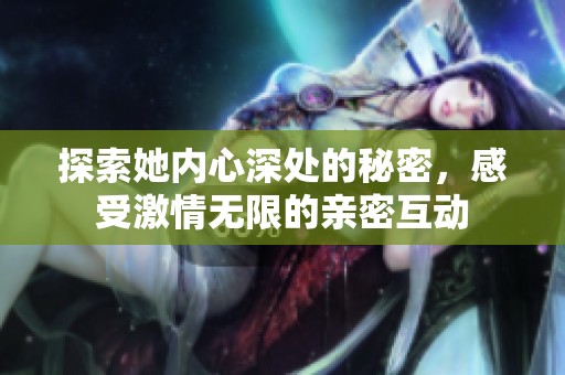 探索她内心深处的秘密，感受激情无限的亲密互动