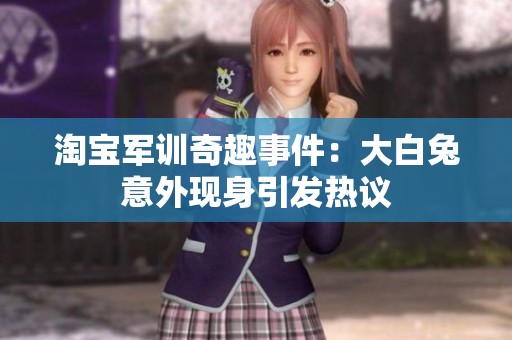 淘宝军训奇趣事件：大白兔意外现身引发热议