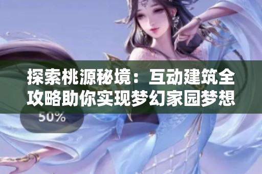 探索桃源秘境：互动建筑全攻略助你实现梦幻家园梦想