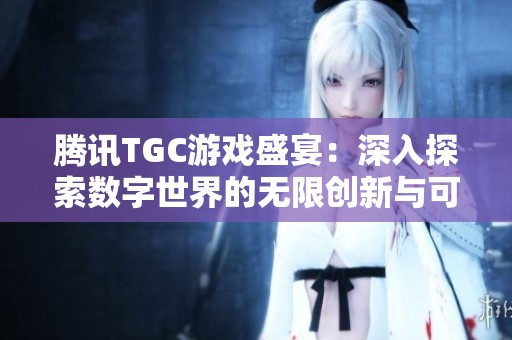 腾讯TGC游戏盛宴：深入探索数字世界的无限创新与可能性