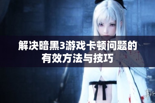 解决暗黑3游戏卡顿问题的有效方法与技巧