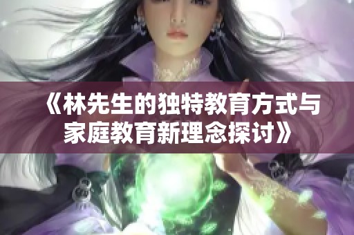 《林先生的独特教育方式与家庭教育新理念探讨》