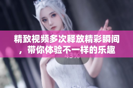 精致视频多次释放精彩瞬间，带你体验不一样的乐趣