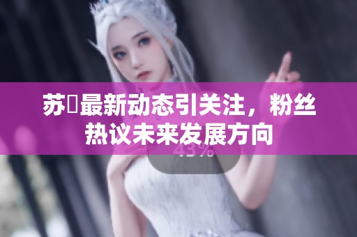 苏玥最新动态引关注，粉丝热议未来发展方向