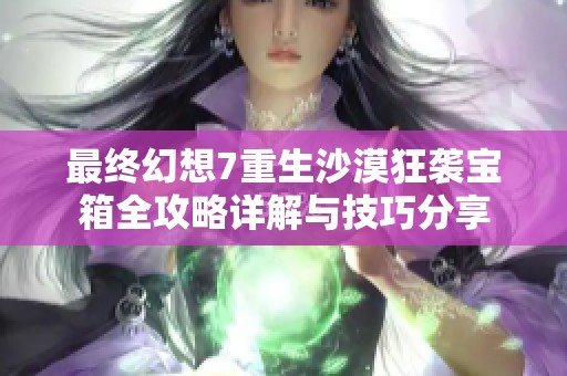 最终幻想7重生沙漠狂袭宝箱全攻略详解与技巧分享