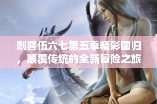 刺客伍六七第五季精彩回归，颠覆传统的全新冒险之旅