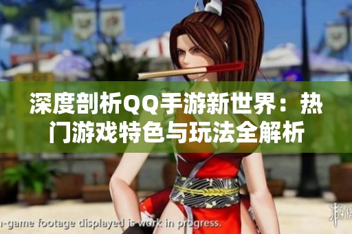 深度剖析QQ手游新世界：热门游戏特色与玩法全解析