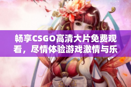 畅享CSGO高清大片免费观看，尽情体验游戏激情与乐趣