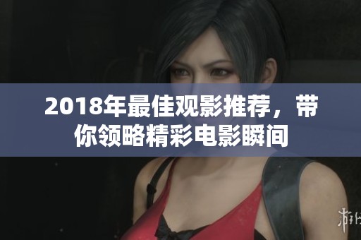 2018年最佳观影推荐，带你领略精彩电影瞬间