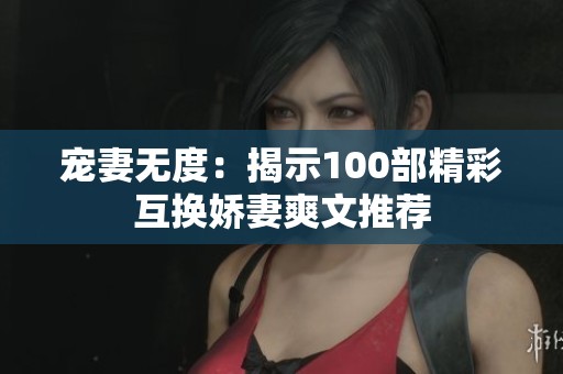 宠妻无度：揭示100部精彩互换娇妻爽文推荐