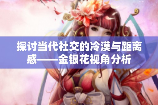 探讨当代社交的冷漠与距离感——金银花视角分析