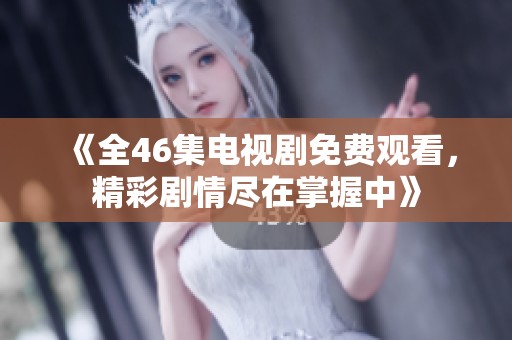 《全46集电视剧免费观看，精彩剧情尽在掌握中》