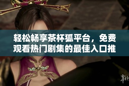 轻松畅享茶杯狐平台，免费观看热门剧集的最佳入口推荐