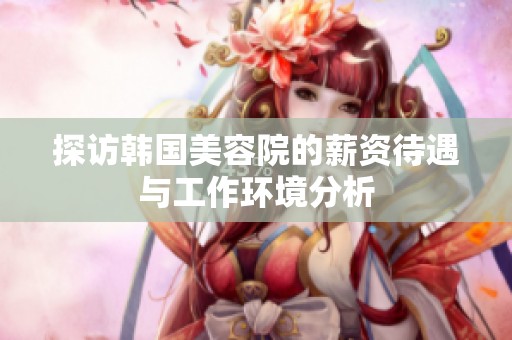 探访韩国美容院的薪资待遇与工作环境分析