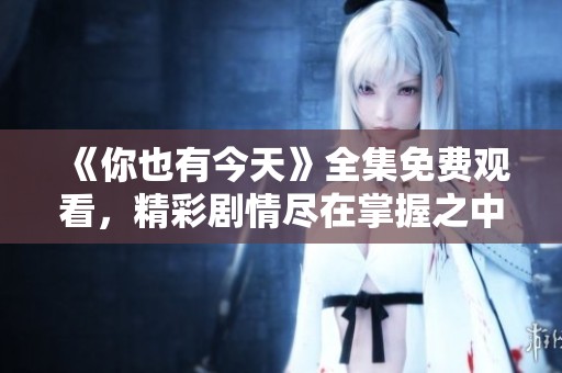 《你也有今天》全集免费观看，精彩剧情尽在掌握之中