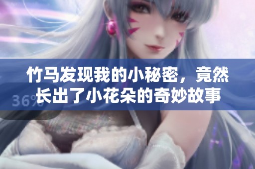 竹马发现我的小秘密，竟然长出了小花朵的奇妙故事
