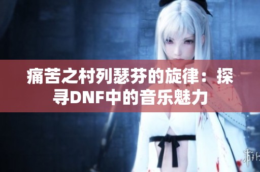 痛苦之村列瑟芬的旋律：探寻DNF中的音乐魅力