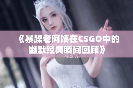 《暴躁老阿姨在CSGO中的幽默经典瞬间回顾》