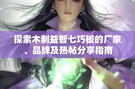 探索木制益智七巧板的厂家、品牌及热帖分享指南