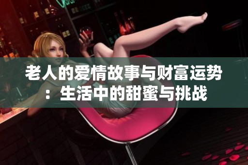 老人的爱情故事与财富运势：生活中的甜蜜与挑战