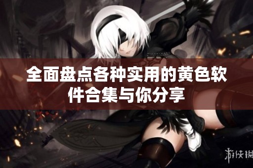 全面盘点各种实用的黄色软件合集与你分享