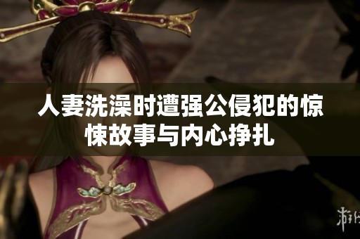 人妻洗澡时遭强公侵犯的惊悚故事与内心挣扎