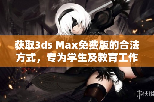 获取3ds Max免费版的合法方式，专为学生及教育工作者设计