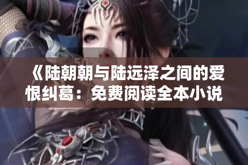 《陆朝朝与陆远泽之间的爱恨纠葛：免费阅读全本小说》