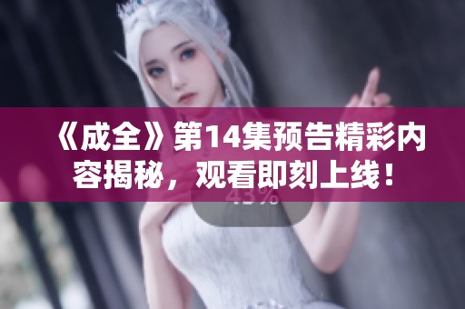 《成全》第14集预告精彩内容揭秘，观看即刻上线！