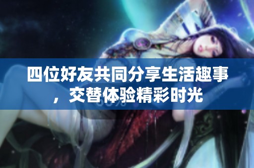 四位好友共同分享生活趣事，交替体验精彩时光