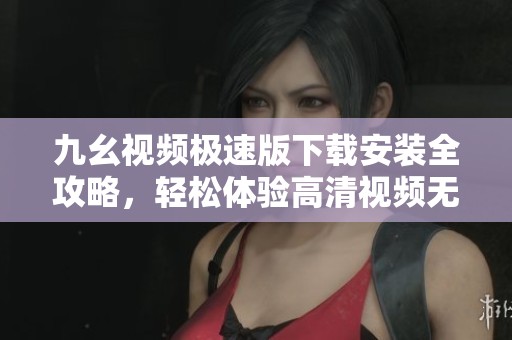 九幺视频极速版下载安装全攻略，轻松体验高清视频无限畅享