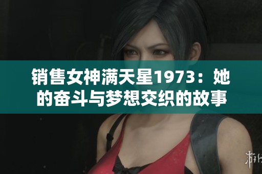 销售女神满天星1973：她的奋斗与梦想交织的故事