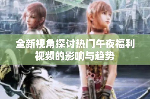 全新视角探讨热门午夜福利视频的影响与趋势