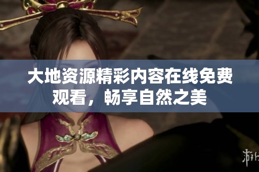 大地资源精彩内容在线免费观看，畅享自然之美
