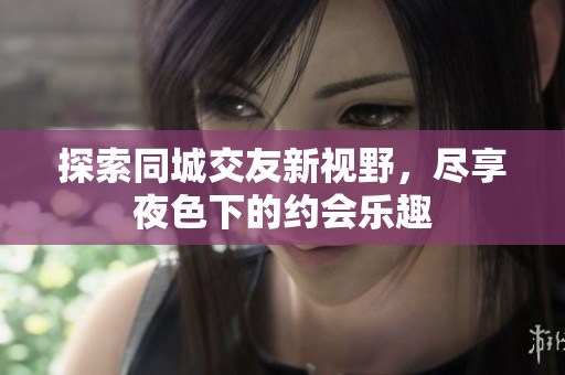 探索同城交友新视野，尽享夜色下的约会乐趣