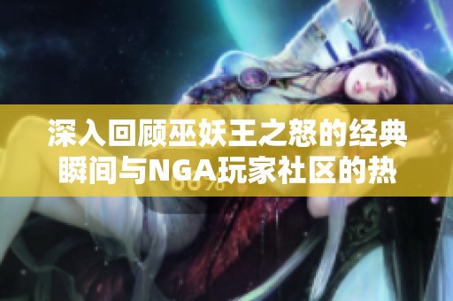 深入回顾巫妖王之怒的经典瞬间与NGA玩家社区的热烈讨论