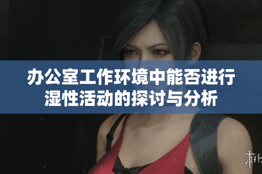 办公室工作环境中能否进行湿性活动的探讨与分析