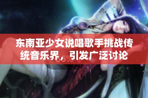 东南亚少女说唱歌手挑战传统音乐界，引发广泛讨论