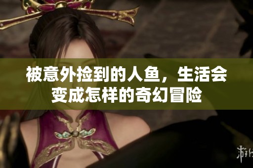 被意外捡到的人鱼，生活会变成怎样的奇幻冒险