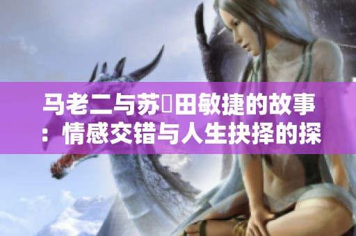 马老二与苏玥田敏捷的故事：情感交错与人生抉择的探索