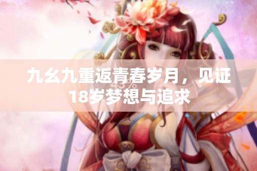 九幺九重返青春岁月，见证18岁梦想与追求