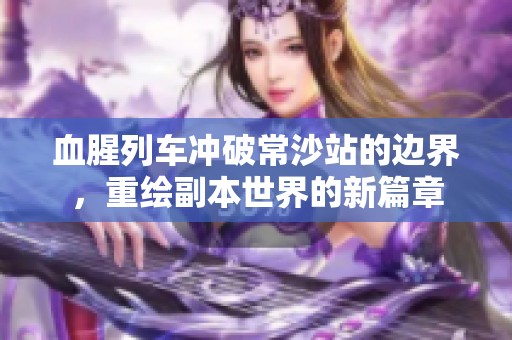 血腥列车冲破常沙站的边界，重绘副本世界的新篇章
