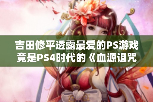 吉田修平透露最爱的PS游戏竟是PS4时代的《血源诅咒》