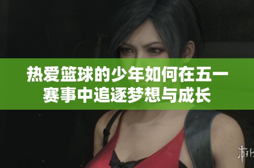 热爱篮球的少年如何在五一赛事中追逐梦想与成长