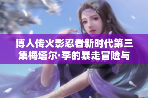 博人传火影忍者新时代第三集梅塔尔·李的暴走冒险与成长故事